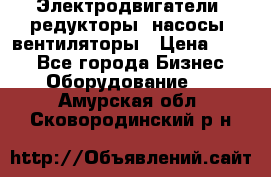 Электродвигатели, редукторы, насосы, вентиляторы › Цена ­ 123 - Все города Бизнес » Оборудование   . Амурская обл.,Сковородинский р-н